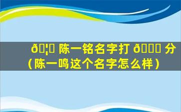 🦅 陈一铭名字打 🕊 分（陈一鸣这个名字怎么样）